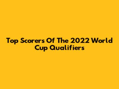 Top Scorers Of The 2022 World Cup Qualifiers