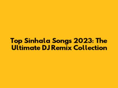 Top Sinhala Songs 2023: The Ultimate DJ Remix Collection