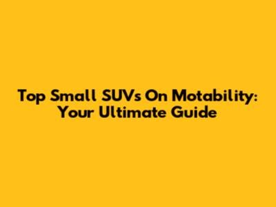 Top Small SUVs On Motability: Your Ultimate Guide