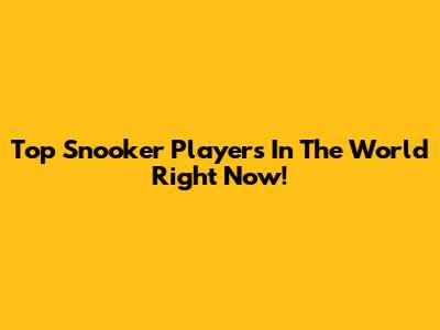 Top Snooker Players In The World Right Now!