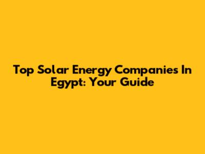 Top Solar Energy Companies In Egypt: Your Guide