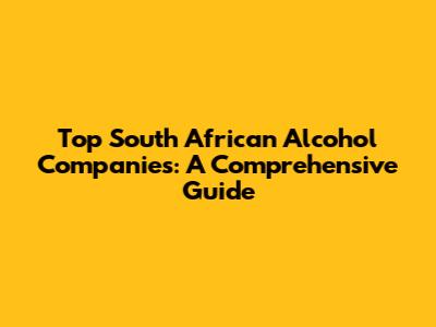 Top South African Alcohol Companies: A Comprehensive Guide