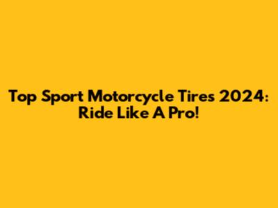 Top Sport Motorcycle Tires 2024: Ride Like A Pro!