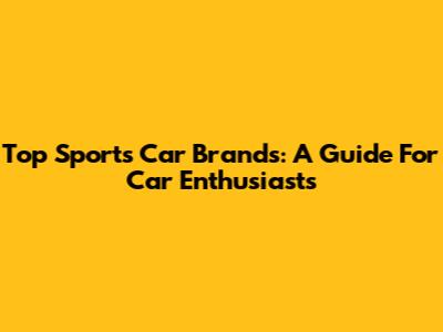 Top Sports Car Brands: A Guide For Car Enthusiasts