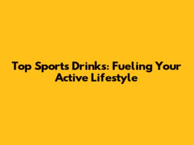 Top Sports Drinks: Fueling Your Active Lifestyle