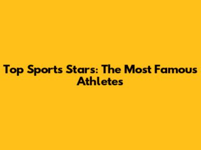 Top Sports Stars: The Most Famous Athletes