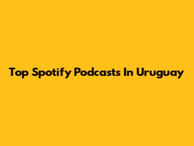 Top Spotify Podcasts In Uruguay