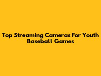 Top Streaming Cameras For Youth Baseball Games
