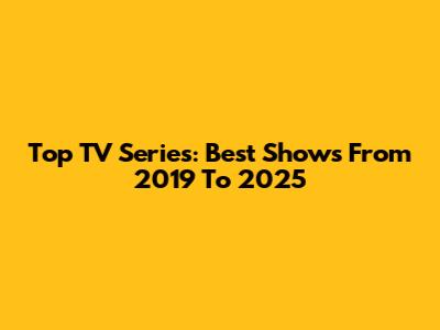 Top TV Series: Best Shows From 2019 To 2025