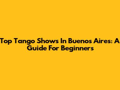 Top Tango Shows In Buenos Aires: A Guide For Beginners