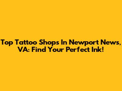 Top Tattoo Shops In Newport News, VA: Find Your Perfect Ink!