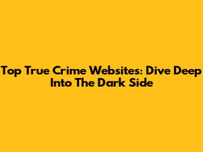 Top True Crime Websites: Dive Deep Into The Dark Side
