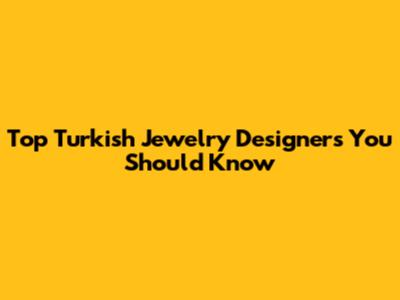 Top Turkish Jewelry Designers You Should Know