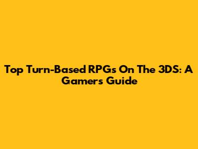 Top Turn-Based RPGs On The 3DS: A Gamer's Guide
