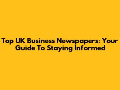 Top UK Business Newspapers: Your Guide To Staying Informed