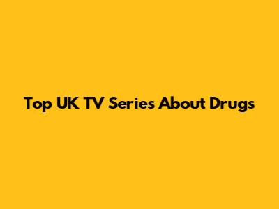Top UK TV Series About Drugs