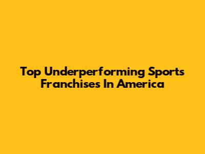 Top Underperforming Sports Franchises In America