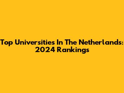 Top Universities In The Netherlands: 2024 Rankings