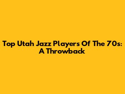 Top Utah Jazz Players Of The 70s: A Throwback