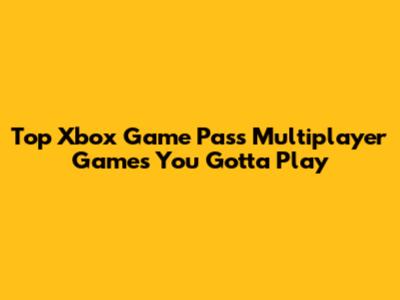 Top Xbox Game Pass Multiplayer Games You Gotta Play