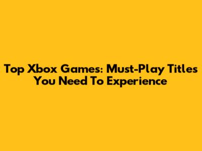 Top Xbox Games: Must-Play Titles You Need To Experience