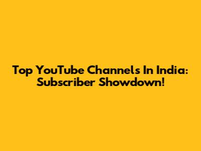 Top YouTube Channels In India: Subscriber Showdown!