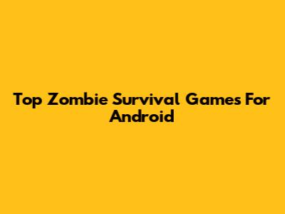 Top Zombie Survival Games For Android