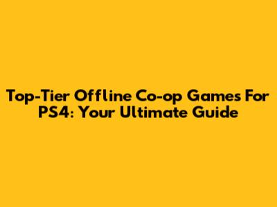 Top-Tier Offline Co-op Games For PS4: Your Ultimate Guide