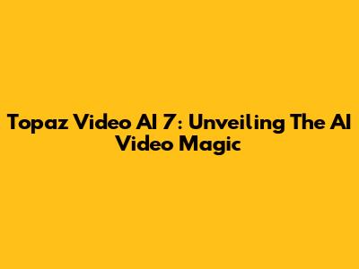 Topaz Video AI 7: Unveiling The AI Video Magic
