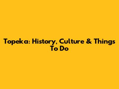 Topeka: History, Culture & Things To Do