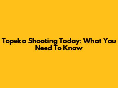 Topeka Shooting Today: What You Need To Know