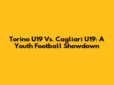Torino U19 Vs. Cagliari U19:  A Youth Football Showdown