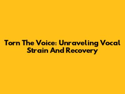 Torn The Voice: Unraveling Vocal Strain And Recovery