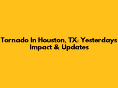 Tornado In Houston, TX: Yesterday's Impact & Updates