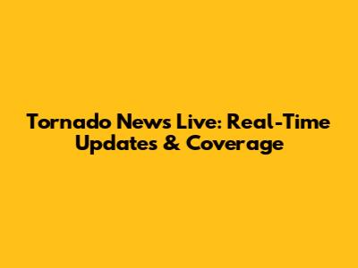 Tornado News Live: Real-Time Updates & Coverage
