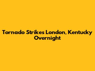 Tornado Strikes London, Kentucky Overnight