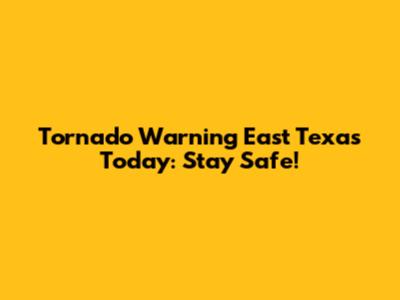 Tornado Warning East Texas Today: Stay Safe!