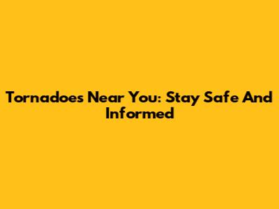 Tornadoes Near You: Stay Safe And Informed