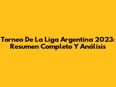 Torneo De La Liga Argentina 2023: Resumen Completo Y Análisis
