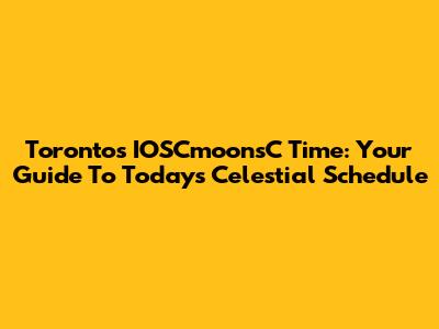 Toronto's IOSCmoonsC Time: Your Guide To Today's Celestial Schedule