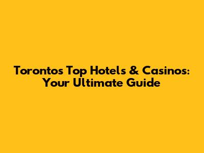 Toronto's Top Hotels & Casinos: Your Ultimate Guide