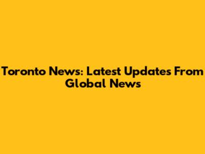 Toronto News: Latest Updates From Global News