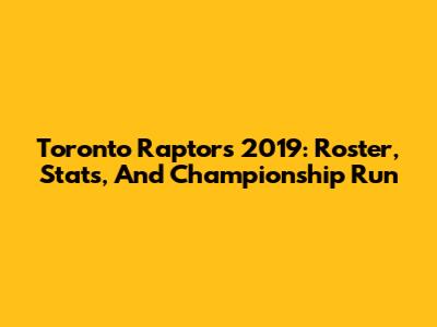 Toronto Raptors 2019: Roster, Stats, And Championship Run