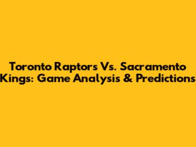 Toronto Raptors Vs. Sacramento Kings: Game Analysis & Predictions