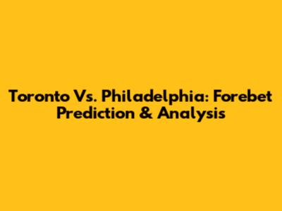 Toronto Vs. Philadelphia: Forebet Prediction & Analysis