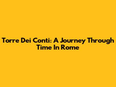 Torre Dei Conti: A Journey Through Time In Rome