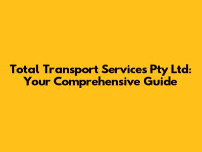 Total Transport Services Pty Ltd: Your Comprehensive Guide