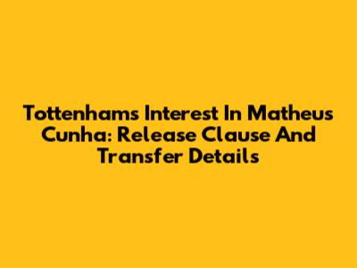 Tottenham's Interest In Matheus Cunha: Release Clause And Transfer Details
