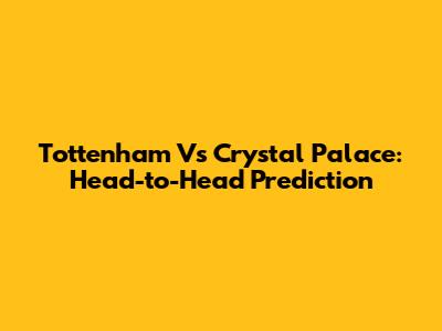 Tottenham Vs Crystal Palace: Head-to-Head Prediction