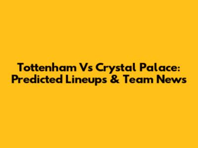 Tottenham Vs Crystal Palace: Predicted Lineups & Team News